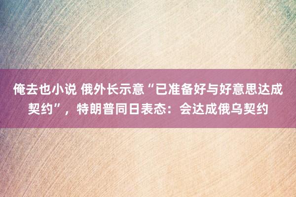 俺去也小说 俄外长示意“已准备好与好意思达成契约”，特朗普同日表态：会达成俄乌契约