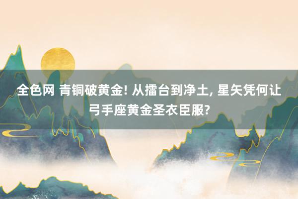 全色网 青铜破黄金! 从擂台到净土, 星矢凭何让弓手座黄金圣衣臣服?