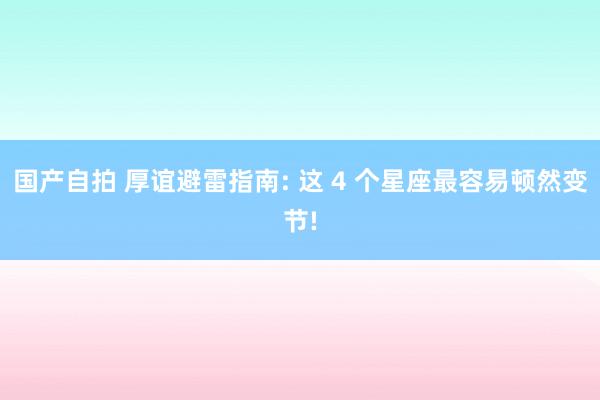 国产自拍 厚谊避雷指南: 这 4 个星座最容易顿然变节!