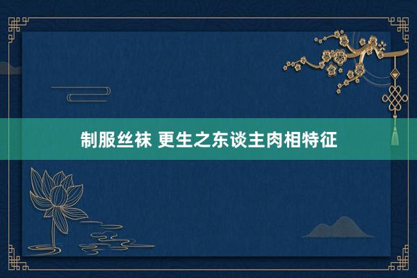制服丝袜 更生之东谈主肉相特征