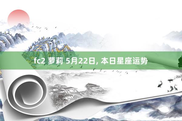fc2 萝莉 5月22日, 本日星座运势