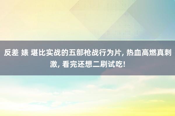 反差 婊 堪比实战的五部枪战行为片, 热血高燃真刺激, 看完还想二刷试吃!