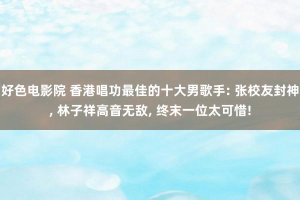 好色电影院 香港唱功最佳的十大男歌手: 张校友封神, 林子祥高音无敌, 终末一位太可惜!
